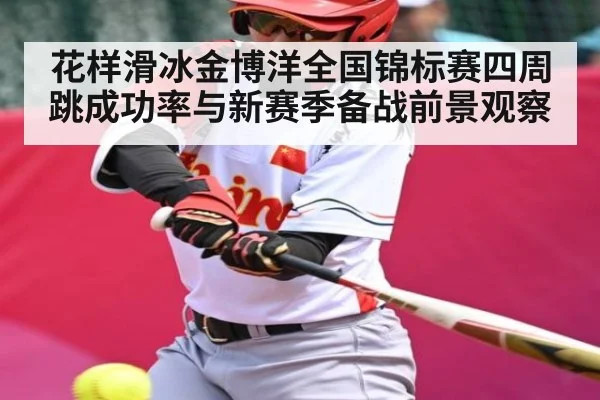 花样滑冰金博洋全国锦标赛四周跳成功率与新赛季备战前景观察