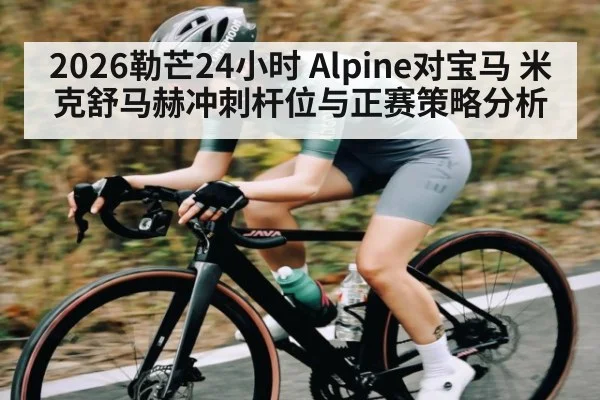 2026勒芒24小时 Alpine对宝马 米克舒马赫冲刺杆位与正赛策略分析